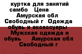 куртка для занятий самбо › Цена ­ 2 800 - Амурская обл., Свободный г. Одежда, обувь и аксессуары » Мужская одежда и обувь   . Амурская обл.,Свободный г.